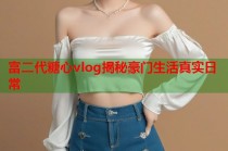 富二代糖心vlog揭秘豪门生活真实日常
