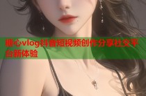 糖心vlog抖音短视频创作分享社交平台新体验