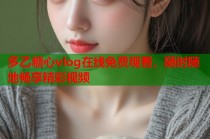 多乙糖心vlog在线免费观看，随时随地畅享精彩视频
