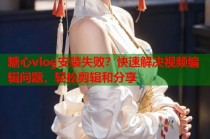 糖心vlog安装失败？快速解决视频编辑问题，轻松剪辑和分享