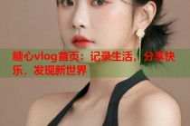 糖心vlog首页：记录生活，分享快乐，发现新世界