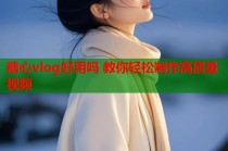 糖心vlog好用吗 教你轻松制作高质量视频