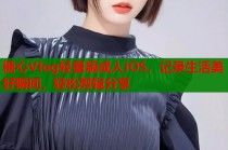 糖心Vlog轻量版成人iOS，记录生活美好瞬间，轻松剪辑分享