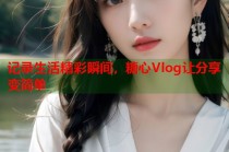 记录生活精彩瞬间，糖心Vlog让分享变简单