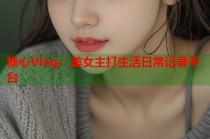 糖心Vlog：美女主打生活日常记录平台