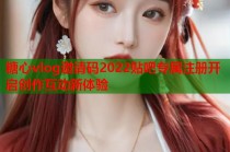糖心vlog邀请码2022贴吧专属注册开启创作互动新体验