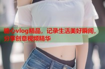 糖心vlog精品，记录生活美好瞬间，分享创意视频精华
