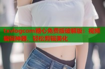 txvlogcom糖心免费版破解版：视频编辑神器，轻松剪辑美化