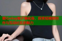糖心vlog柚子猫化身，探索短视频创作与互动社区的魅力