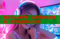 糖心Vlog吴梦梦：私密视频在线播放，尽享高品质成人内容