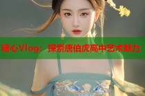 糖心Vlog：探索唐伯虎高中艺术魅力