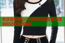 兔牙蛇蛇糖心vlog精彩分享生活点滴轻松记录美好瞬间