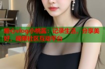 糖心vlog小桃酱：记录生活，分享美好，视频社区互动平台