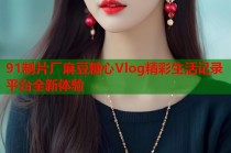 91制片厂麻豆糖心Vlog精彩生活记录平台全新体验