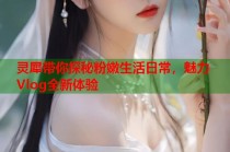 灵犀带你探秘粉嫩生活日常，魅力Vlog全新体验