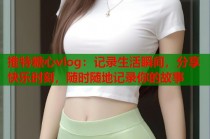 推特糖心vlog：记录生活瞬间，分享快乐时刻，随时随地记录你的故事