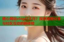 糖心网站vlog打不开？探索视频分享与社区互动的新体验