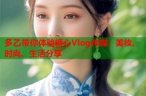 多乙带你体验糖心Vlog传媒：美妆、时尚、生活分享
