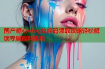 国产糖心vlog兑换码领取攻略轻松解锁专属福利体验