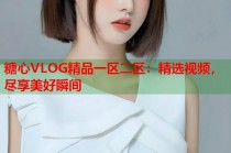 糖心VLOG精品一区二区：精选视频，尽享美好瞬间