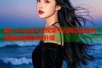糖心vlog成人短视频平台高清私密内容随时观看体验升级
