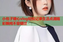 小包子糖心vlog轻松记录生活点滴精彩瞬间不容错过