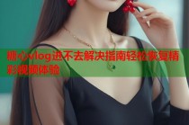 糖心vlog进不去解决指南轻松恢复精彩视频体验