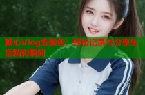 糖心Vlog安装包：轻松记录与分享生活精彩瞬间