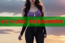糖心Vlog苏美：探索生活的美好瞬间