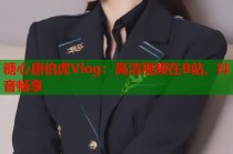 糖心唐伯虎Vlog：高清视频在B站、抖音畅享