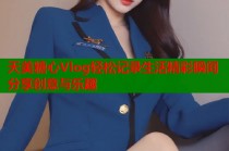 天美糖心Vlog轻松记录生活精彩瞬间分享创意与乐趣