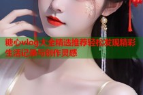 糖心vlog大全精选推荐轻松发现精彩生活记录与创作灵感