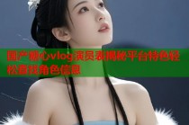 国产糖心vlog演员表揭秘平台特色轻松查找角色信息