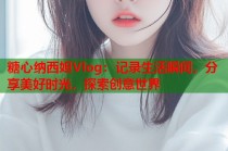 糖心纳西妲Vlog：记录生活瞬间，分享美好时光，探索创意世界