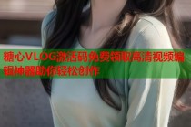 糖心VLOG激活码免费领取高清视频编辑神器助你轻松创作