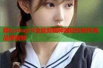 糖心vlog18全能剪辑神器轻松制作高品质视频