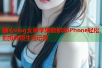 糖心vlog女神苹果教你用iPhone轻松拍摄高质生活记录