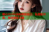 糖心VLOG深夜释放自己：私密影片库，高清娱乐无限