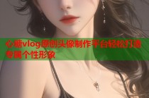 心糖vlog原创头像制作平台轻松打造专属个性形象
