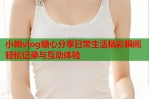 小姚vlog糖心分享日常生活精彩瞬间轻松记录与互动体验