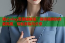 糖心vlog吾爱破解版：解锁视频创作新高度，轻松剪辑与分享