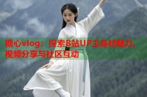 糖心vlog：探索B站UP主身材魅力，视频分享与社区互动