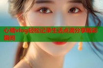 心糖vlog轻松记录生活点滴分享精彩瞬间