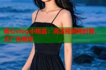 糖心vlog小桃酱：高清视频随时看，无广告畅享