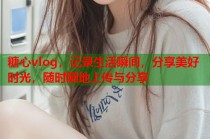 糖心vlog，记录生活瞬间，分享美好时光，随时随地上传与分享