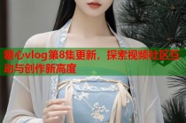 糖心vlog第8集更新，探索视频社区互动与创作新高度