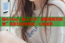 糖心Vlog：粉人SOP，甜蜜视频无限看，私密互动零距离，心动速来