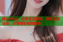 糖心Vlog：记录生活瞬间，真实交友互动，分享精彩视频故事