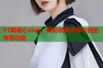 91网糖心vlog：精彩视频分享与自拍专用功能