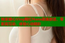 独家糖心Vlog网红Nana甜美放送，零距离互动，体验心动精彩